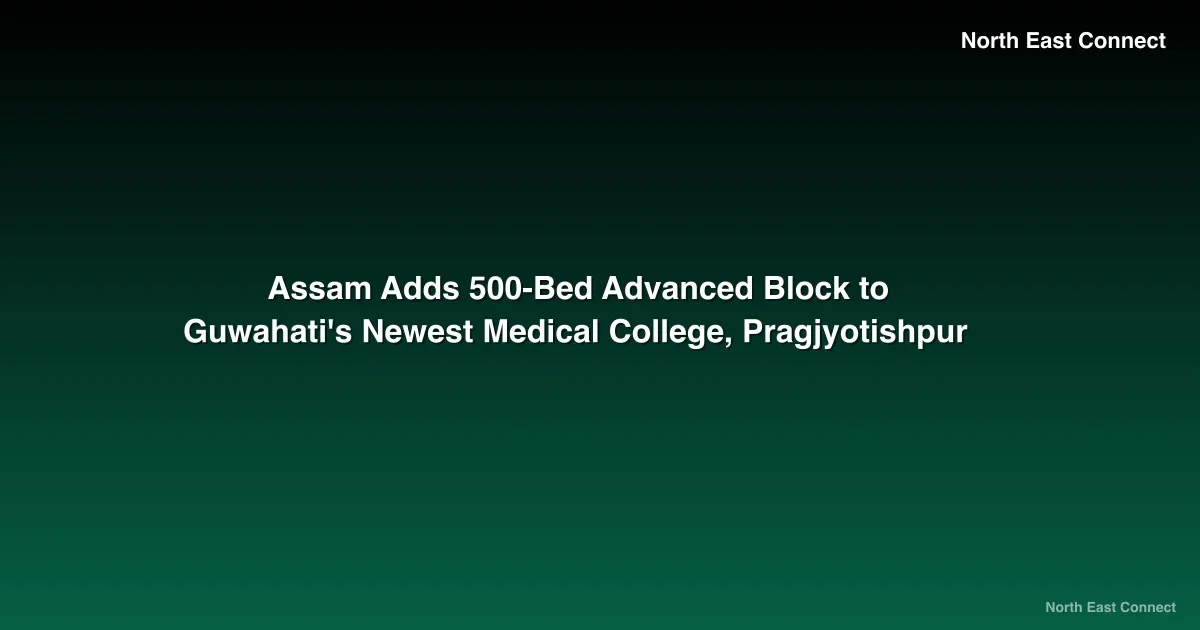 Assam Adds 500-Bed Advanced Block to Guwahati's Newest Medical College, Pragjyotishpur