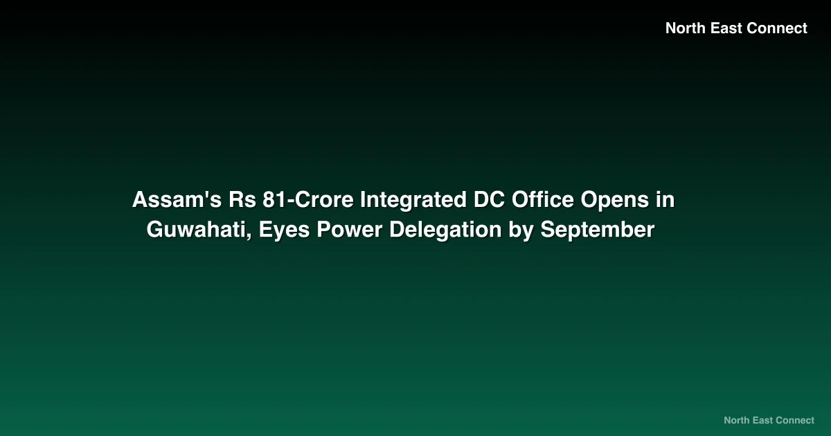 Assam's Rs 81-Crore Integrated DC Office Opens in Guwahati, Eyes Power Delegation by September