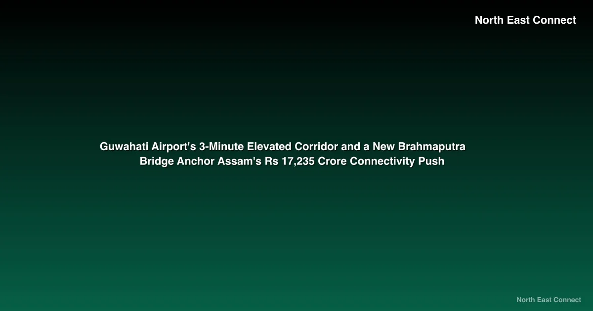 Guwahati Airport's 3-Minute Elevated Corridor and a New Brahmaputra Bridge Anchor Assam's Rs 17,235 Crore Connectivity Push