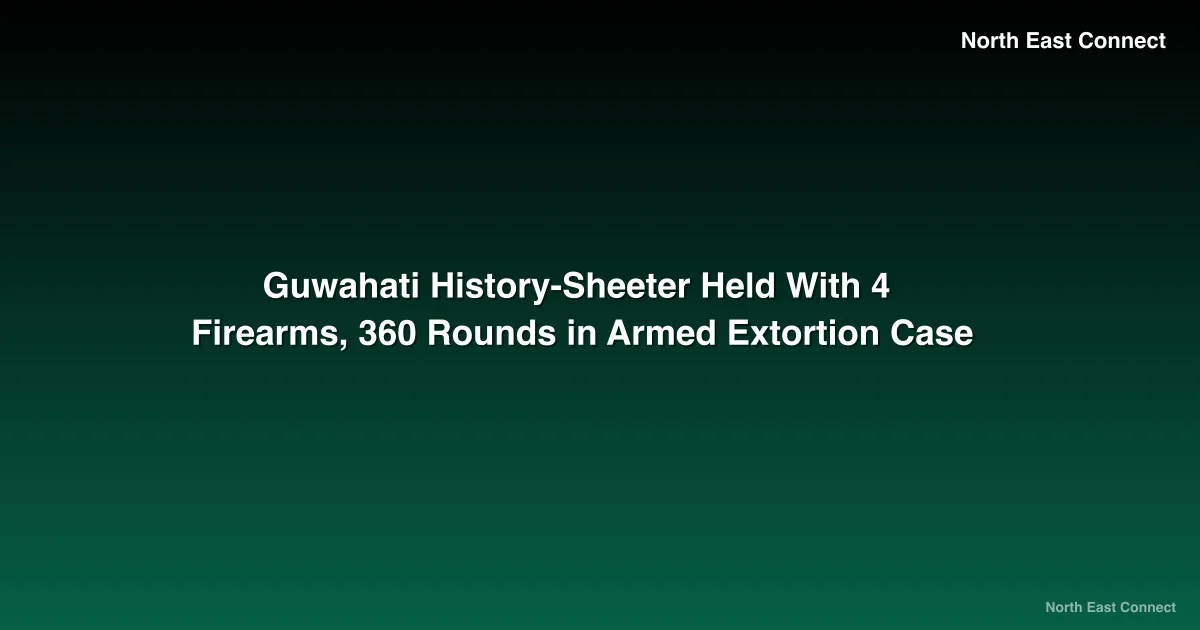 Guwahati History-Sheeter Held With 4 Firearms, 360 Rounds in Armed Extortion Case