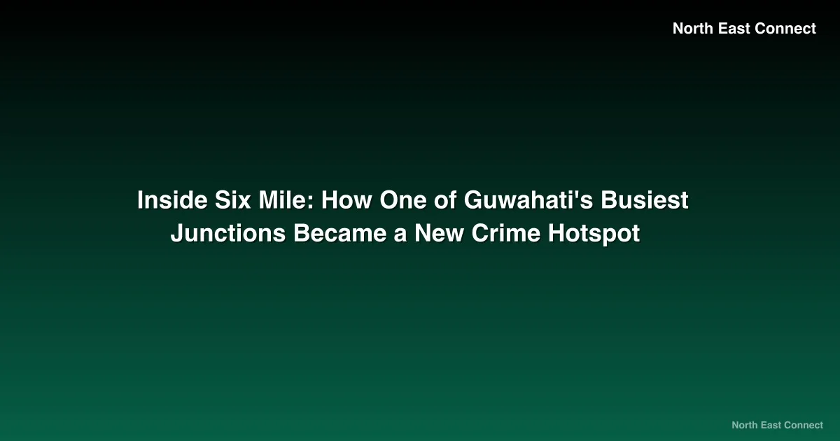 Inside Six Mile: How One of Guwahati's Busiest Junctions Became a New Crime Hotspot