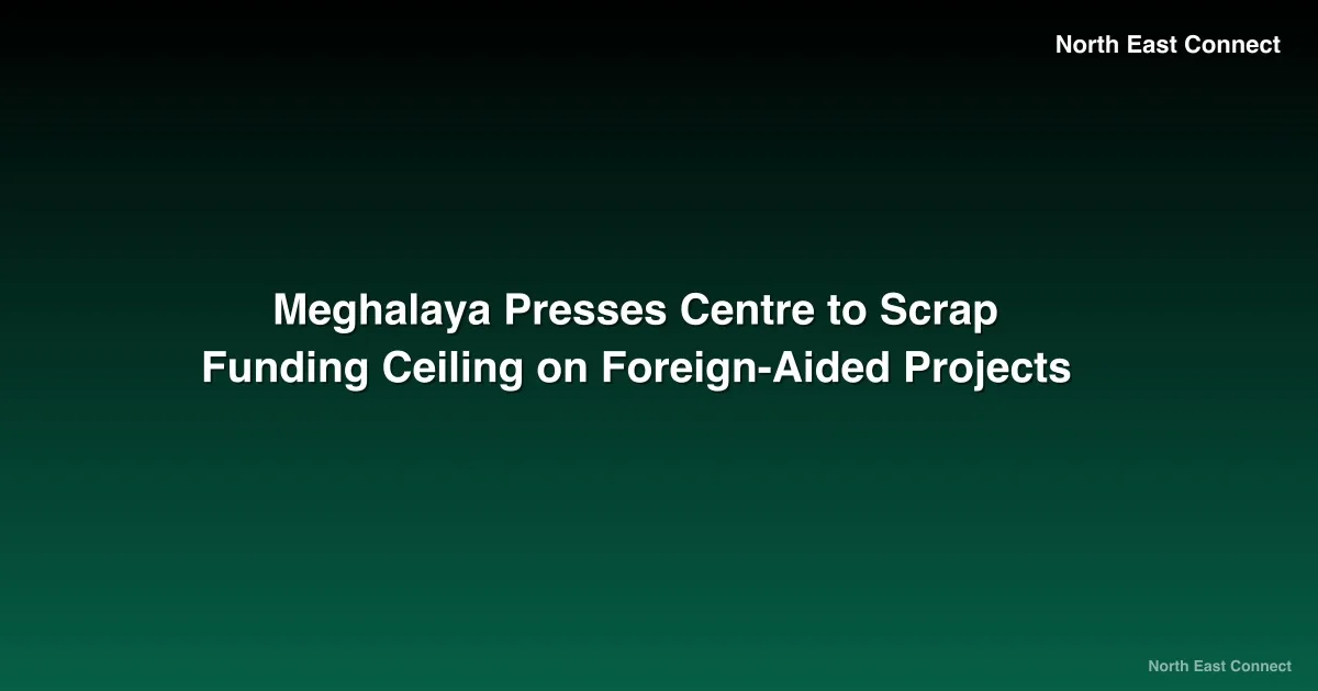 Meghalaya Presses Centre to Scrap Funding Ceiling on Foreign-Aided Projects