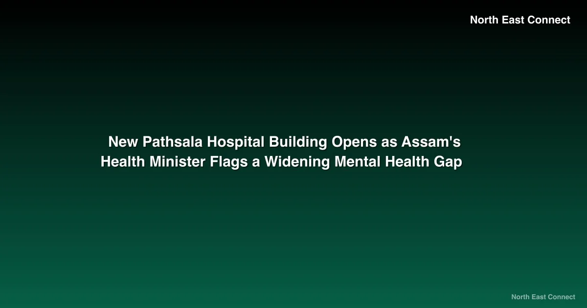 New Pathsala Hospital Building Opens as Assam's Health Minister Flags a Widening Mental Health Gap