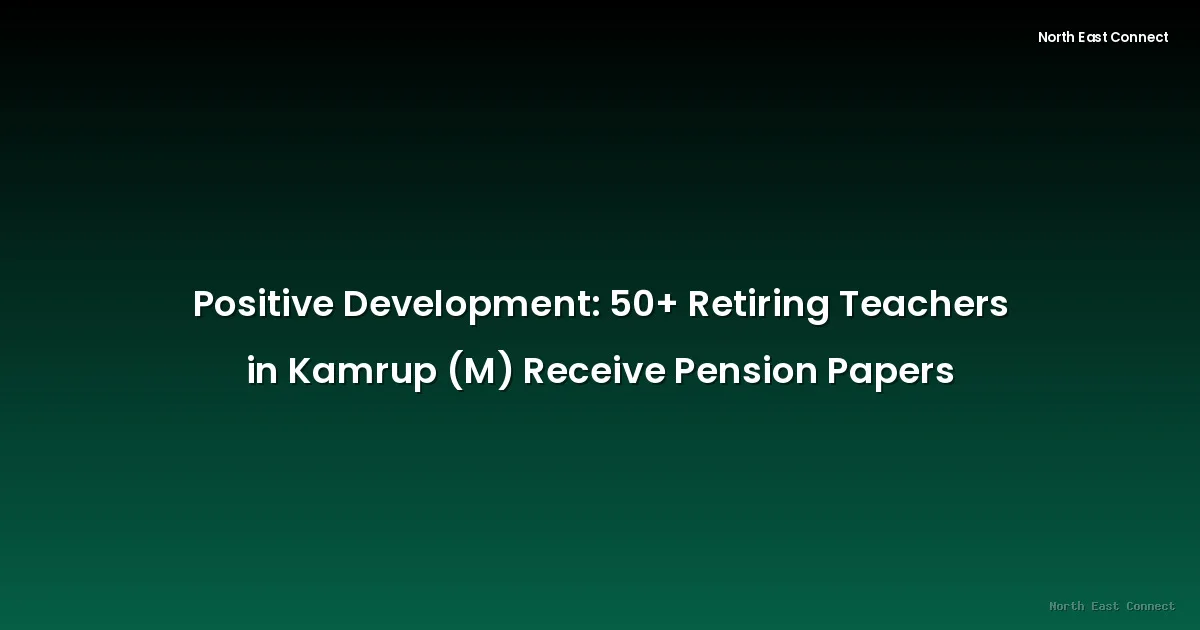 Positive Development: 50+ Retiring Teachers in Kamrup (M) Receive Pension Papers